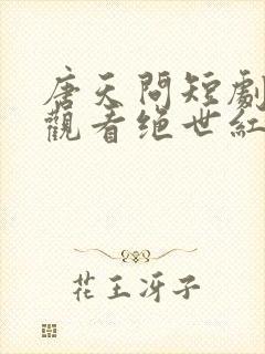 唐天问短剧免费观看绝世红颜