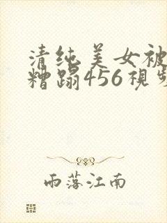 清纯美女被强行糟蹋456视频