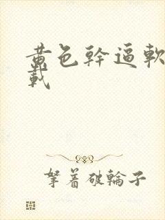黄色干逼软件下载