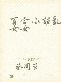 百合小说乱h伦女女
