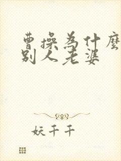 曹操为什么喜欢别人老婆