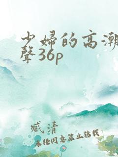 少妇的高潮呻吟声36p