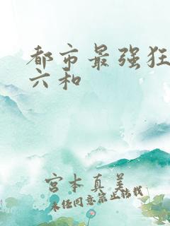 都市最强狂兵陈六和
