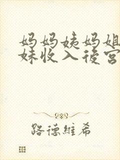 妈妈姨妈姐姐妹妹收入后宫最新章节更新