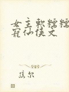 女主软糯糯的甜宠仙侠文