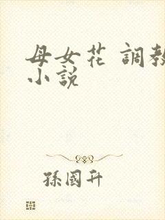 母女花 调教 小说
