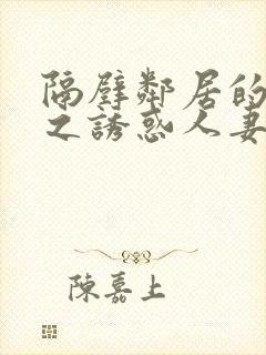 隔壁邻居的人妻之诱惑人妻