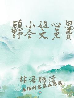 顾小姐心思有点野全文免费阅读