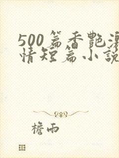 500篇香艳激情短篇小说