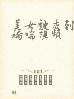 美女被爽到高潮娇喘视频