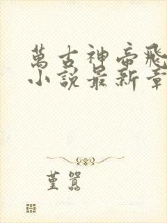 万古神帝飞天鱼小说最新章节列表