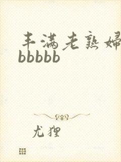 丰满老熟妇好大bbbbb