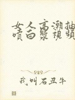 女人高潮抽搐潮喷白浆视频