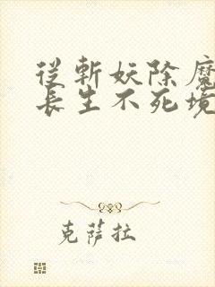 从斩妖除魔开始长生不死境界