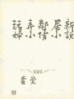 玩弄邻居新婚少妇小倩小说