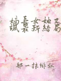 嫡长女她又美又飒最新结局
