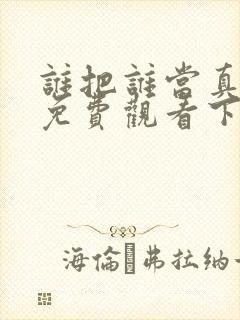 谁把谁当真漫画免费观看下拉