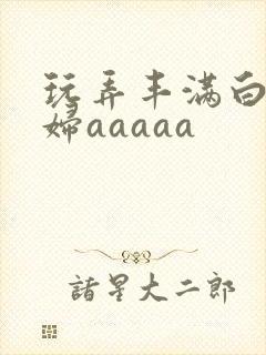 玩弄丰满白嫩少妇aaaaa