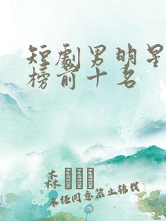短剧男明星排行榜前十名