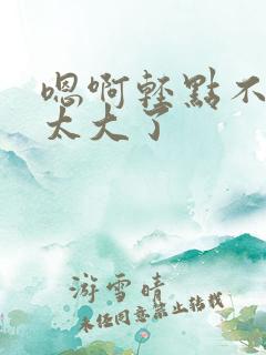嗯啊轻点不要了太大了