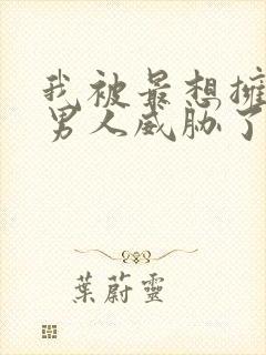 我被最想拥抱的男人威胁了漫画未删减版