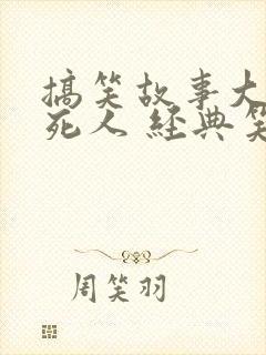 搞笑故事大全笑死人 经典笑话大全