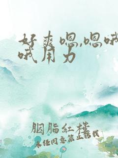 好爽嗯,嗯哦,哦用力