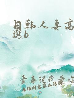 日韩人妻高清精选b