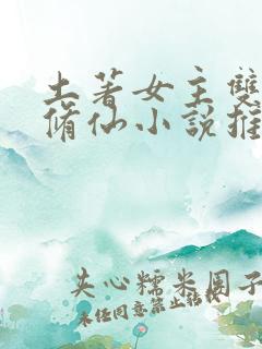 土著女主双灵根修仙小说推荐