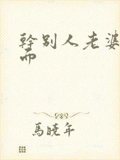 干别人老婆还当面
