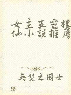女主五灵根的修仙小说推荐