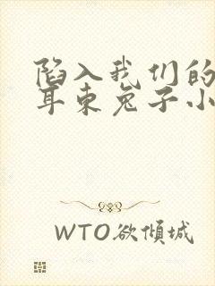 陷入我们的热恋耳东兔子小说完结版