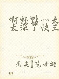 啊轻点灬太粗嗯太深了快三h