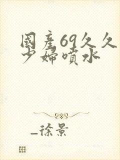 国产69久久久少妇喷水