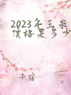 2023年玉米价格是多少钱一斤