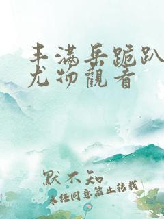 丰满岳跪趴撅肥尤物观看