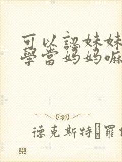 可以认妹妹女同学当妈妈嘛