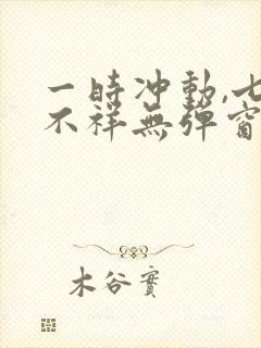 一时冲动,七世不祥无弹窗全文免费阅读