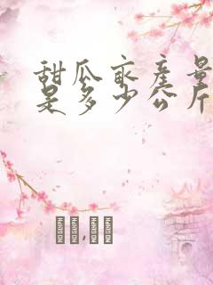 甜瓜亩产量一般是多少公斤