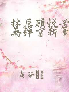 林辰顾悦兮正版无弹窗新笔趣阁