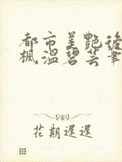 都市美艳后宫唐枫温碧芸笔趣阁