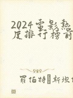 2024电影热度排行榜前十名有哪些呢
