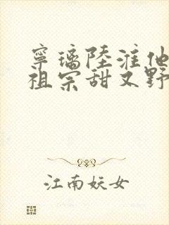 宁璃陆淮他的小祖宗甜又野免费阅读