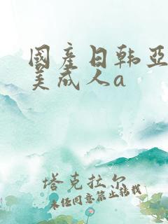 国产日韩亚洲欧美成人a