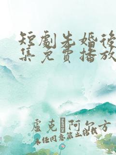 短剧先婚后爱全集免费播放