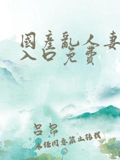国产乱人妻精品入口免费