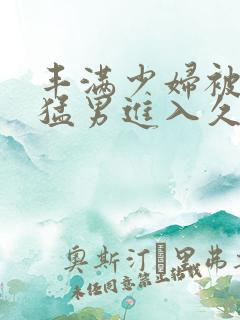 丰满少妇被猛烈猛男进入久久