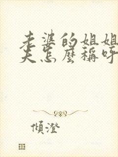 老婆的姐姐的丈夫怎么称呼