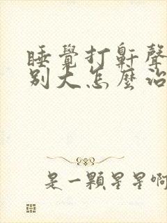 睡觉打鼾声音特别大怎么治疗