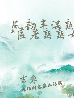 风韵丰满熟妇**区老熟熟女